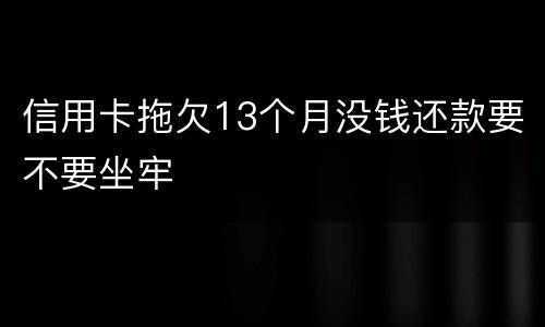 信用卡拖欠13个月没钱还款要不要坐牢