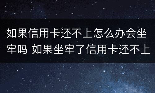 如果信用卡还不上怎么办会坐牢吗 如果坐牢了信用卡还不上怎么办