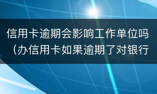 信用卡逾期会影响工作单位吗（办信用卡如果逾期了对银行卡有影响吗）