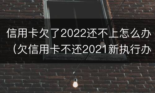 信用卡欠了2022还不上怎么办（欠信用卡不还2021新执行办法）