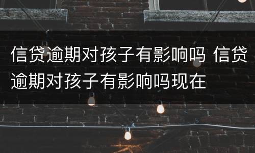 信贷逾期对孩子有影响吗 信贷逾期对孩子有影响吗现在