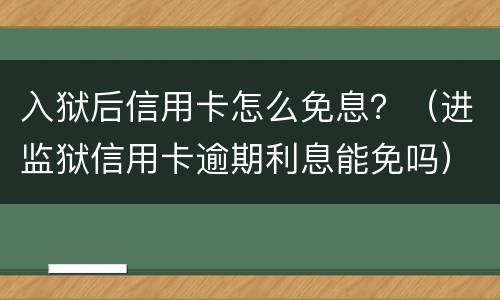 入狱后信用卡怎么免息？（进监狱信用卡逾期利息能免吗）