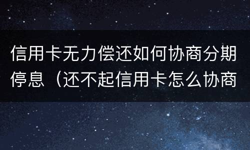 信用卡无力偿还如何协商分期停息（还不起信用卡怎么协商分期）