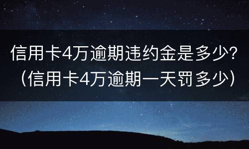 信用卡4万逾期违约金是多少？（信用卡4万逾期一天罚多少）