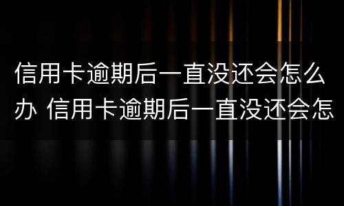 信用卡逾期后一直没还会怎么办 信用卡逾期后一直没还会怎么办呢