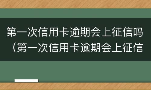第一次信用卡逾期会上征信吗（第一次信用卡逾期会上征信吗）
