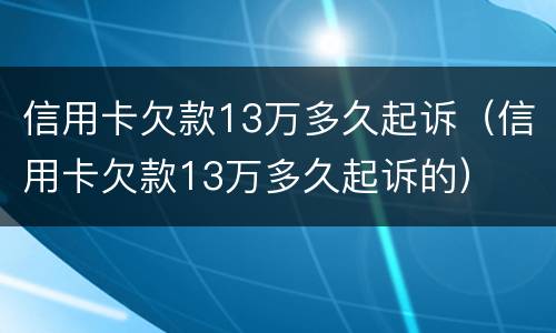 信用卡欠款13万多久起诉（信用卡欠款13万多久起诉的）