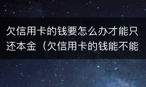 欠信用卡的钱要怎么办才能只还本金（欠信用卡的钱能不能只还本金）