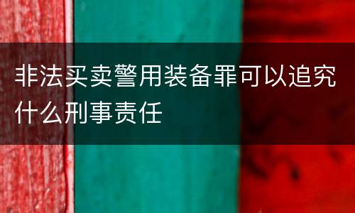 非法买卖警用装备罪可以追究什么刑事责任