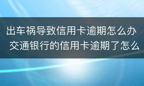 出车祸导致信用卡逾期怎么办 交通银行的信用卡逾期了怎么办