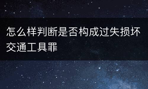 怎么样判断是否构成过失损坏交通工具罪