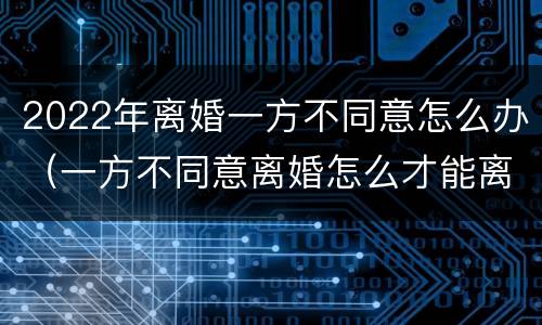 2022年离婚一方不同意怎么办（一方不同意离婚怎么才能离婚2021）