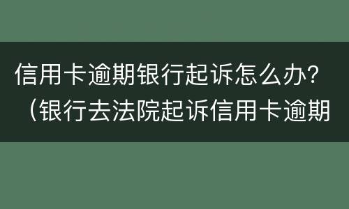 信用卡逾期银行起诉怎么办？（银行去法院起诉信用卡逾期怎么办）