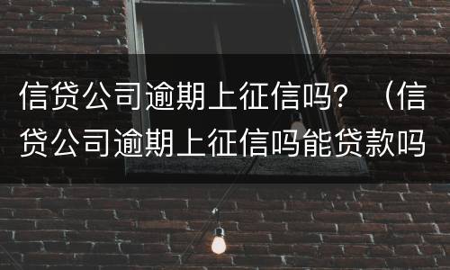 信贷公司逾期上征信吗？（信贷公司逾期上征信吗能贷款吗）