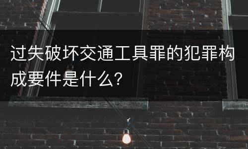 过失破坏交通工具罪的犯罪构成要件是什么？