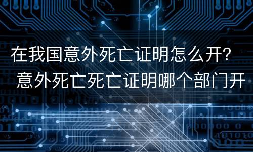 在我国意外死亡证明怎么开？ 意外死亡死亡证明哪个部门开