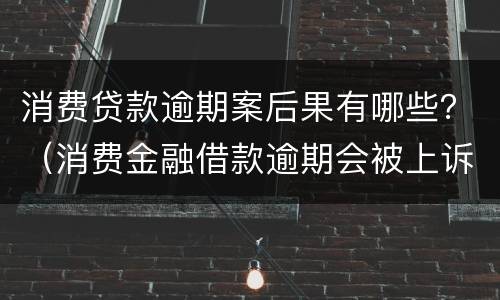 消费贷款逾期案后果有哪些？（消费金融借款逾期会被上诉吗）