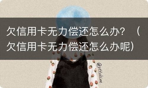 欠信用卡无力偿还怎么办？（欠信用卡无力偿还怎么办呢）