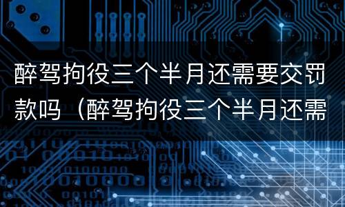 醉驾拘役三个半月还需要交罚款吗（醉驾拘役三个半月还需要交罚款吗多少钱）