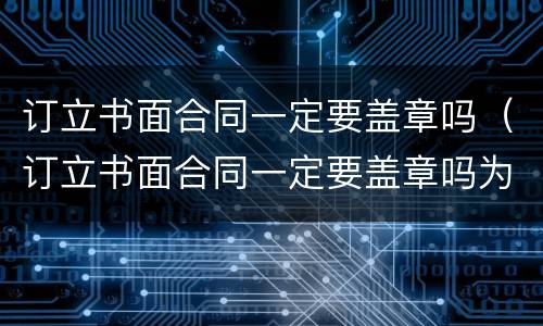 订立书面合同一定要盖章吗（订立书面合同一定要盖章吗为什么）
