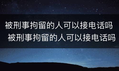 被刑事拘留的人可以接电话吗 被刑事拘留的人可以接电话吗