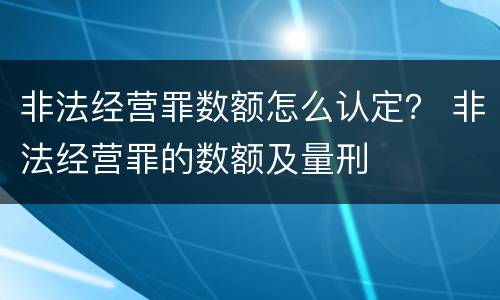 非法经营罪数额怎么认定？ 非法经营罪的数额及量刑