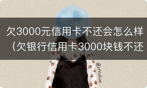 欠3000元信用卡不还会怎么样（欠银行信用卡3000块钱不还会怎样）