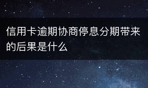 信用卡逾期协商停息分期带来的后果是什么