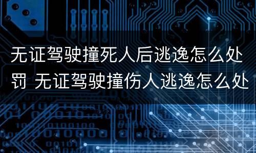 无证驾驶撞死人后逃逸怎么处罚 无证驾驶撞伤人逃逸怎么处罚