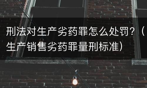 刑法对生产劣药罪怎么处罚?（生产销售劣药罪量刑标准）