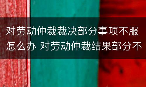 对劳动仲裁裁决部分事项不服怎么办 对劳动仲裁结果部分不服