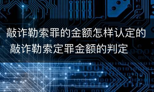 敲诈勒索罪的金额怎样认定的 敲诈勒索定罪金额的判定