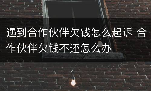 遇到合作伙伴欠钱怎么起诉 合作伙伴欠钱不还怎么办