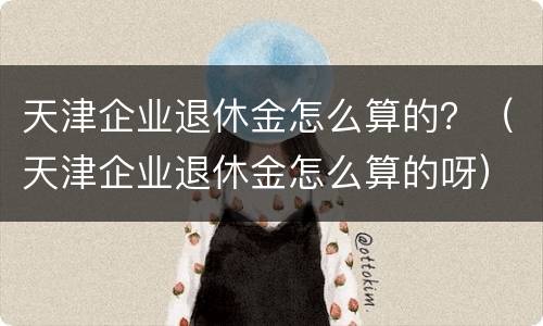 天津企业退休金怎么算的？（天津企业退休金怎么算的呀）