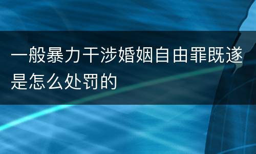 一般暴力干涉婚姻自由罪既遂是怎么处罚的