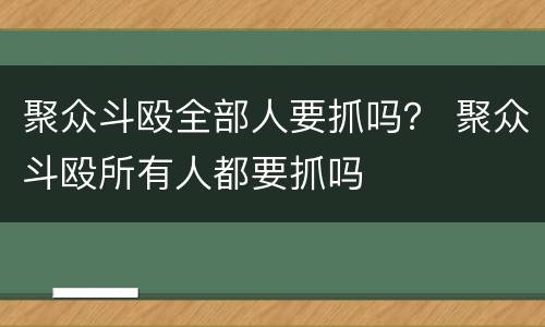 聚众斗殴全部人要抓吗？ 聚众斗殴所有人都要抓吗