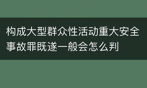 构成大型群众性活动重大安全事故罪既遂一般会怎么判
