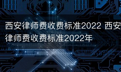 西安律师费收费标准2022 西安律师费收费标准2022年
