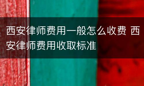 西安律师费用一般怎么收费 西安律师费用收取标准