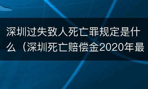 深圳过失致人死亡罪规定是什么（深圳死亡赔偿金2020年最新标准）