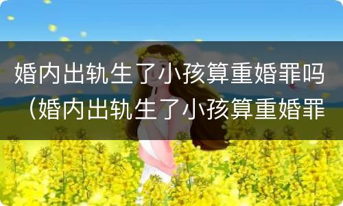 婚内出轨生了小孩算重婚罪吗（婚内出轨生了小孩算重婚罪吗判几年）