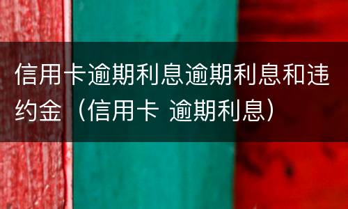 信用卡逾期利息逾期利息和违约金（信用卡 逾期利息）