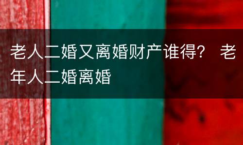 老人二婚又离婚财产谁得？ 老年人二婚离婚