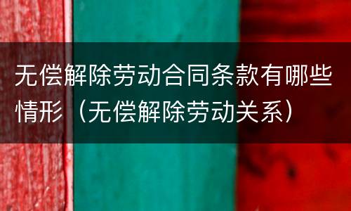 无偿解除劳动合同条款有哪些情形（无偿解除劳动关系）