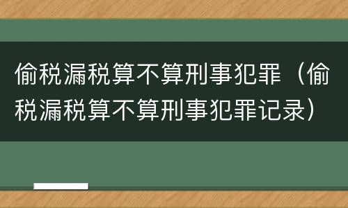 偷税漏税算不算刑事犯罪（偷税漏税算不算刑事犯罪记录）