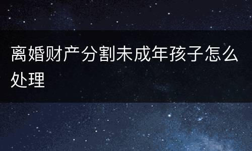离婚财产分割未成年孩子怎么处理
