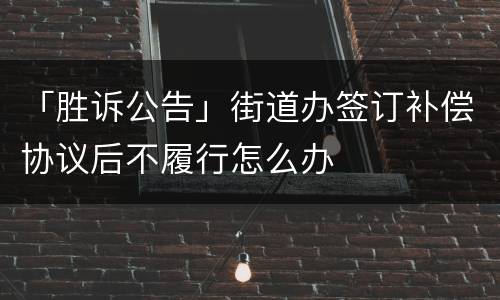 「胜诉公告」街道办签订补偿协议后不履行怎么办