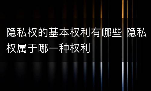 隐私权的基本权利有哪些 隐私权属于哪一种权利