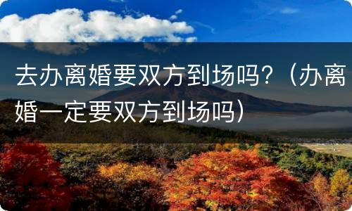 去办离婚要双方到场吗?（办离婚一定要双方到场吗）
