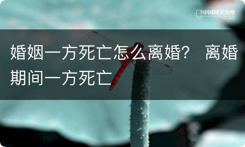 婚姻一方死亡怎么离婚？ 离婚期间一方死亡